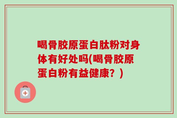 喝骨胶原蛋白肽粉对身体有好处吗(喝骨胶原蛋白粉有益健康？)