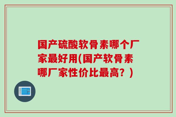 国产硫酸软骨素哪个厂家最好用(国产软骨素哪厂家性价比最高？)