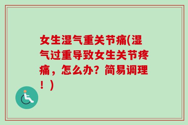 女生湿气重关节痛(湿气过重导致女生关节疼痛，怎么办？简易调理！)