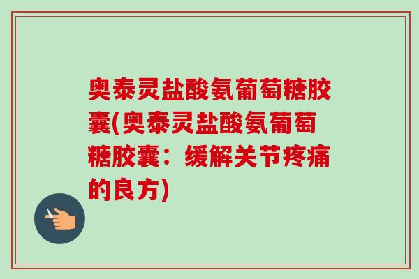 奥泰灵盐酸氨葡萄糖胶囊(奥泰灵盐酸氨葡萄糖胶囊：缓解关节疼痛的良方)