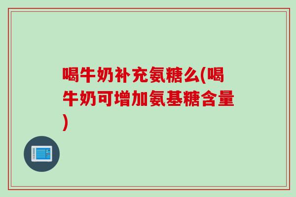 喝牛奶补充氨糖么(喝牛奶可增加氨基糖含量)