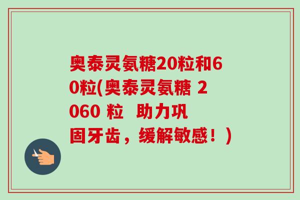 奥泰灵氨糖20粒和60粒(奥泰灵氨糖 2060 粒  助力巩固牙齿，缓解敏感！)