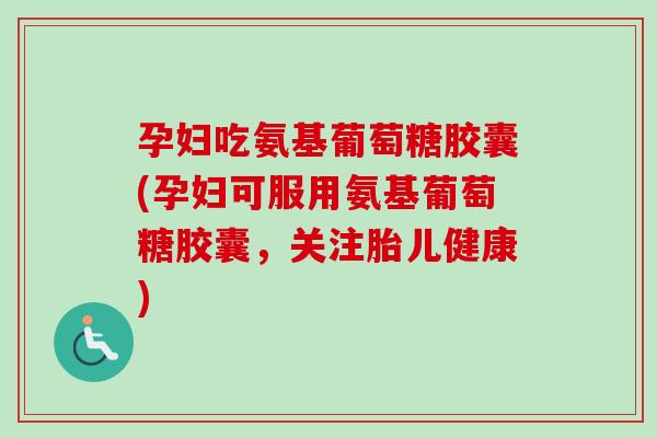 孕妇吃氨基葡萄糖胶囊(孕妇可服用氨基葡萄糖胶囊，关注胎儿健康)