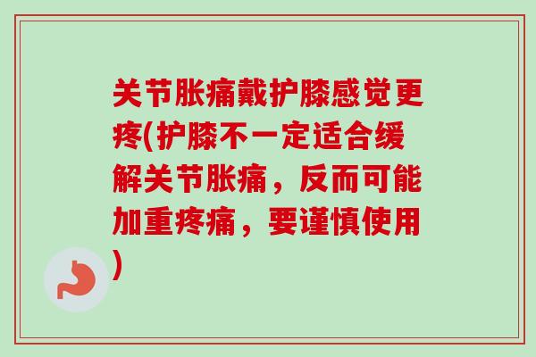 关节胀痛戴护膝感觉更疼(护膝不一定适合缓解关节胀痛，反而可能加重疼痛，要谨慎使用)