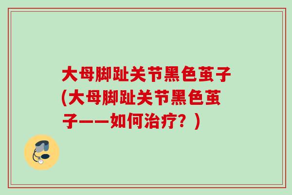 大母脚趾关节黑色茧子(大母脚趾关节黑色茧子——如何治疗？)