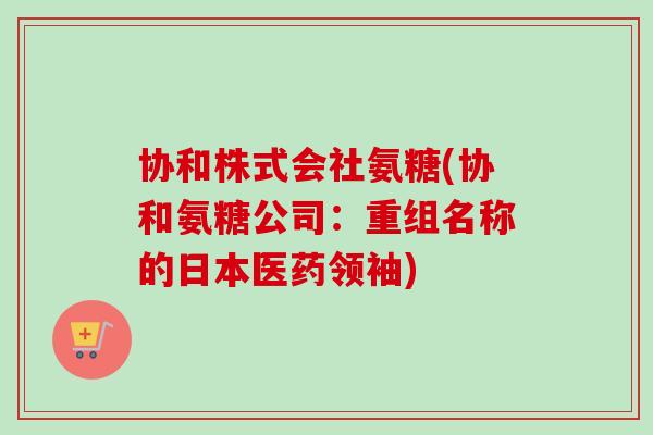 协和株式会社氨糖(协和氨糖公司：重组名称的日本医药领袖)