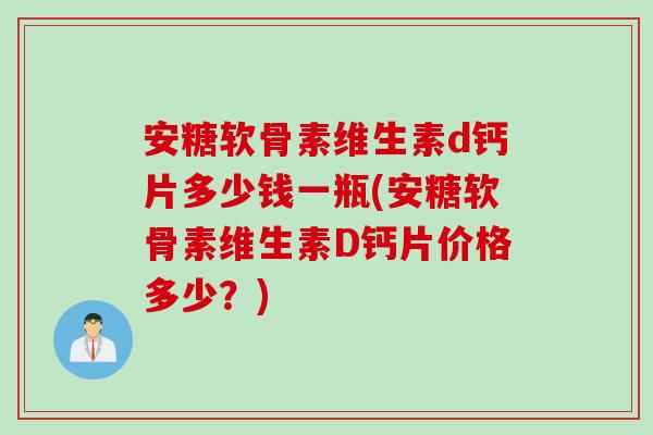 安糖软骨素维生素d钙片多少钱一瓶(安糖软骨素维生素D钙片价格多少？)