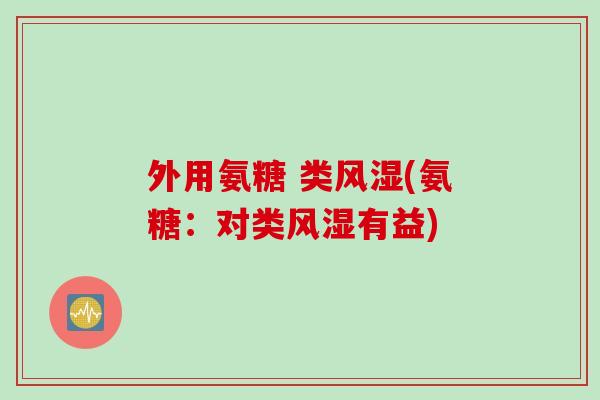 外用氨糖 类风湿(氨糖：对类风湿有益)