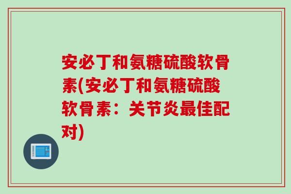 安必丁和氨糖硫酸软骨素(安必丁和氨糖硫酸软骨素：关节炎最佳配对)
