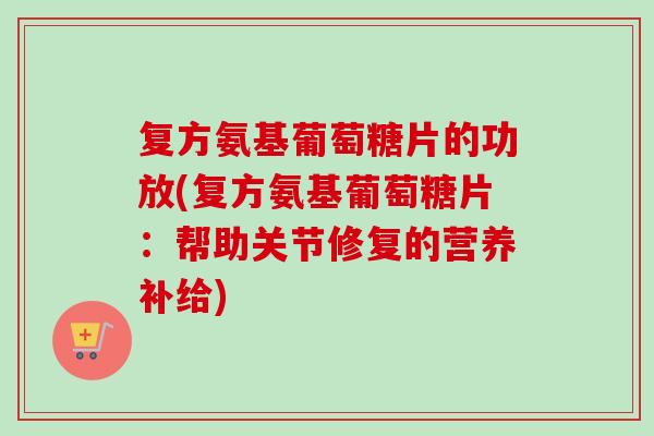 复方氨基葡萄糖片的功放(复方氨基葡萄糖片：帮助关节修复的营养补给)