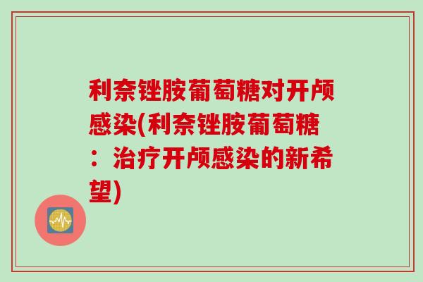 利奈锉胺葡萄糖对开颅感染(利奈锉胺葡萄糖：治疗开颅感染的新希望)