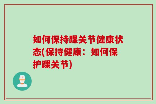如何保持踝关节健康状态(保持健康：如何保护踝关节)