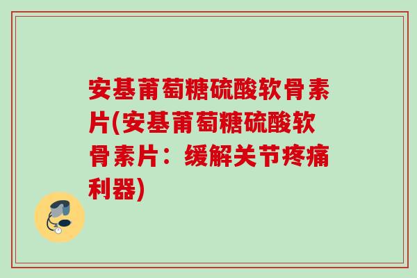 安基莆萄糖硫酸软骨素片(安基莆萄糖硫酸软骨素片：缓解关节疼痛利器)