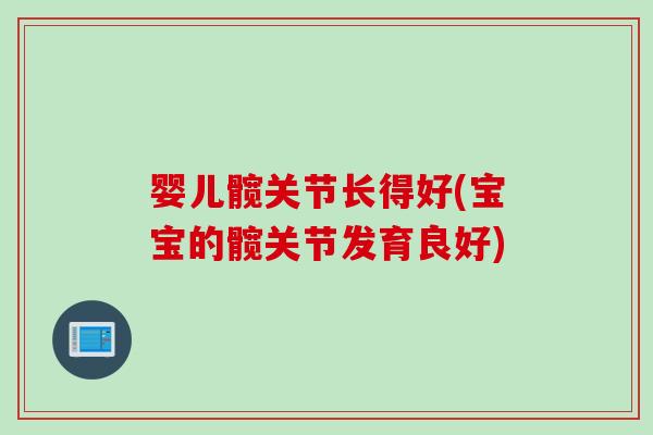 婴儿髋关节长得好(宝宝的髋关节发育良好)