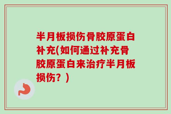 半月板损伤骨胶原蛋白补充(如何通过补充骨胶原蛋白来治疗半月板损伤？)