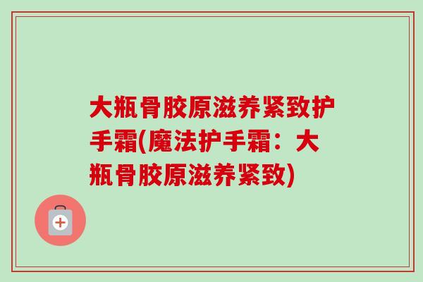 大瓶骨胶原滋养紧致护手霜(魔法护手霜：大瓶骨胶原滋养紧致)