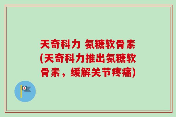 天奇科力 氨糖软骨素(天奇科力推出氨糖软骨素，缓解关节疼痛)