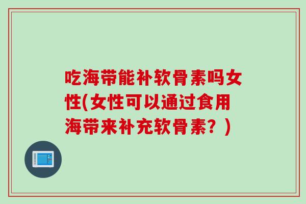 吃海带能补软骨素吗女性(女性可以通过食用海带来补充软骨素？)