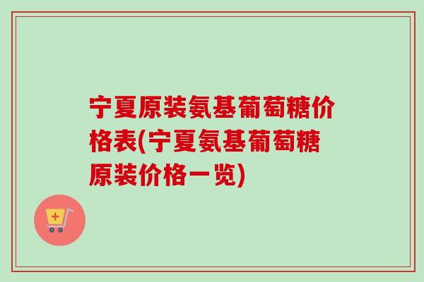 宁夏原装氨基葡萄糖价格表(宁夏氨基葡萄糖原装价格一览)