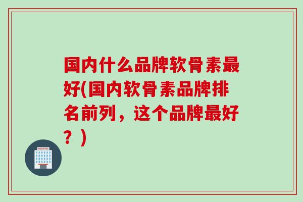 国内什么品牌软骨素最好(国内软骨素品牌排名前列，这个品牌最好？)