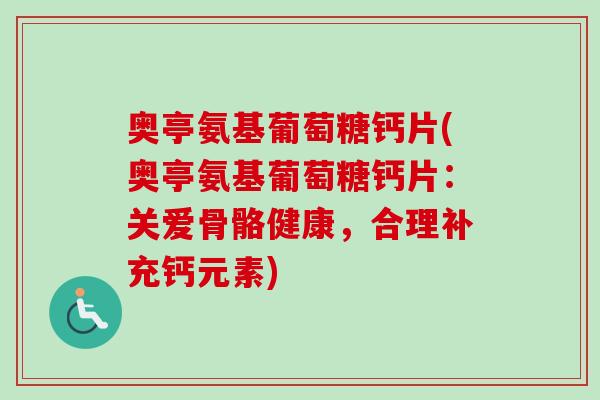 奥亭氨基葡萄糖钙片(奥亭氨基葡萄糖钙片：关爱骨骼健康，合理补充钙元素)