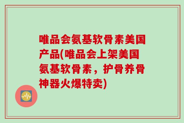 唯品会氨基软骨素美国产品(唯品会上架美国氨基软骨素，护骨养骨神器火爆特卖)