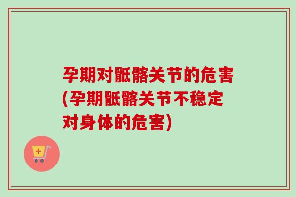 孕期对骶髂关节的危害(孕期骶髂关节不稳定对身体的危害)