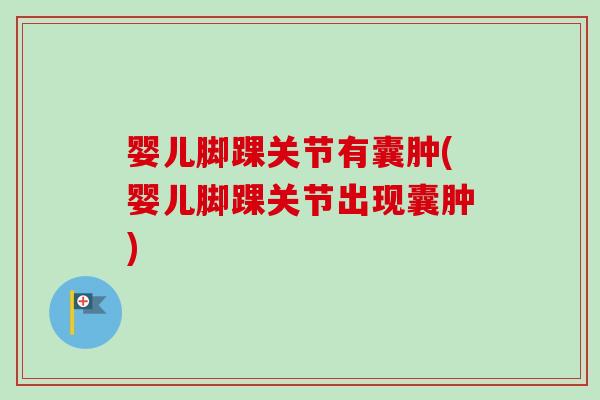 婴儿脚踝关节有囊肿(婴儿脚踝关节出现囊肿)