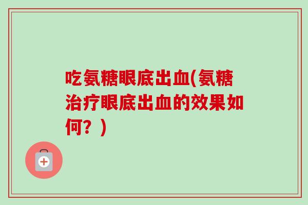 吃氨糖眼底出血(氨糖治疗眼底出血的效果如何？)