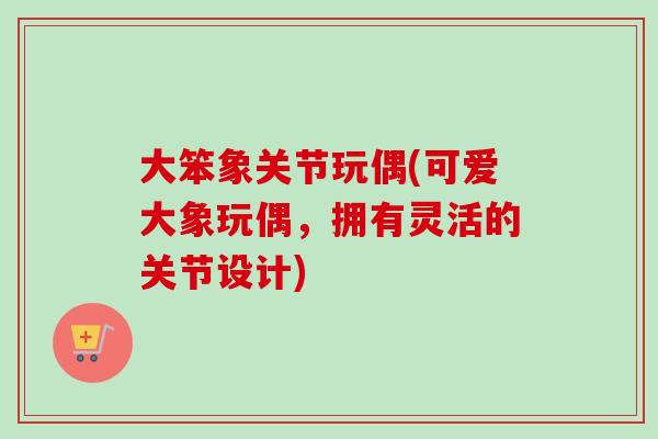 大笨象关节玩偶(可爱大象玩偶，拥有灵活的关节设计)