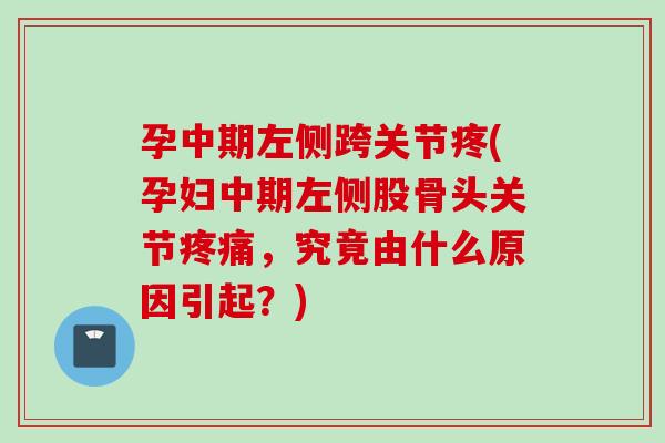 孕中期左侧跨关节疼(孕妇中期左侧股骨头关节疼痛，究竟由什么原因引起？)