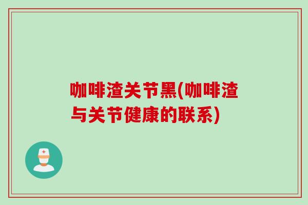 咖啡渣关节黑(咖啡渣与关节健康的联系)