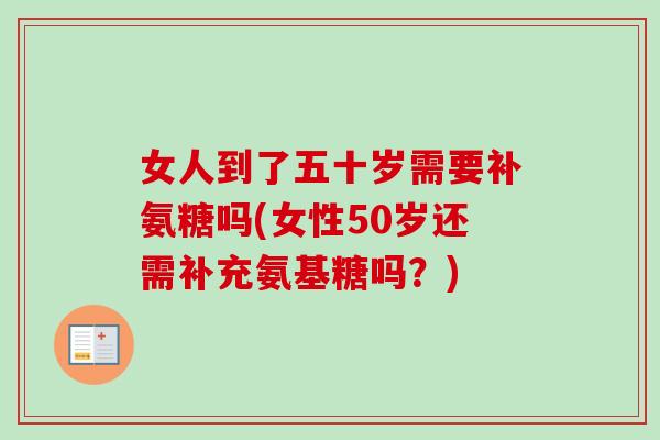 女人到了五十岁需要补氨糖吗(女性50岁还需补充氨基糖吗？)
