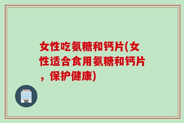 女性吃氨糖和钙片(女性适合食用氨糖和钙片,保护健康) 女性吃氨糖和钙片(女性适合食用氨糖和钙片,保护健康)