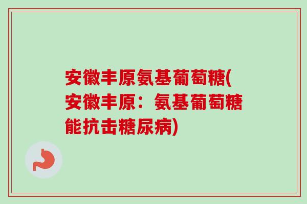 安徽丰原氨基葡萄糖(安徽丰原：氨基葡萄糖能抗击糖尿病)