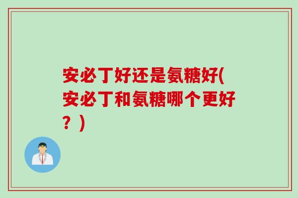 安必丁好还是氨糖好(安必丁和氨糖哪个更好？)