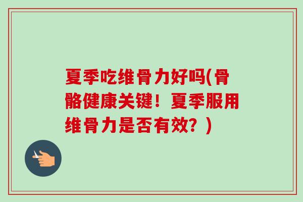 夏季吃维骨力好吗(骨骼健康关键！夏季服用维骨力是否有效？)