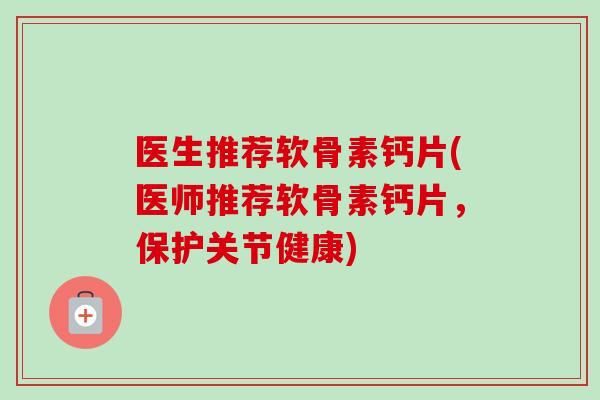 医生推荐软骨素钙片(医师推荐软骨素钙片，保护关节健康)