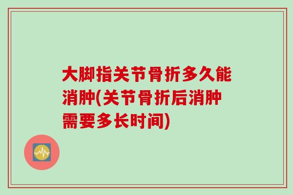 大脚指关节骨折多久能消肿(关节骨折后消肿需要多长时间)