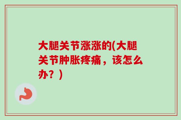 大腿关节涨涨的(大腿关节肿胀疼痛，该怎么办？)