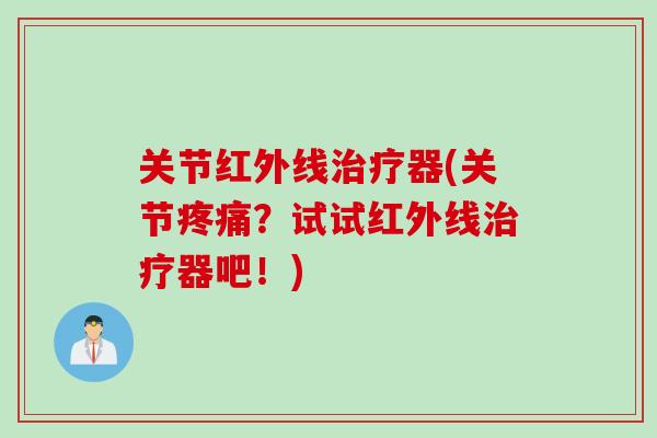 关节红外线治疗器(关节疼痛？试试红外线治疗器吧！)