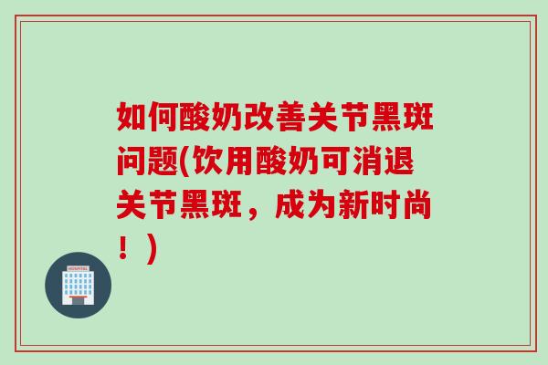 如何酸奶改善关节黑斑问题(饮用酸奶可消退关节黑斑，成为新时尚！)