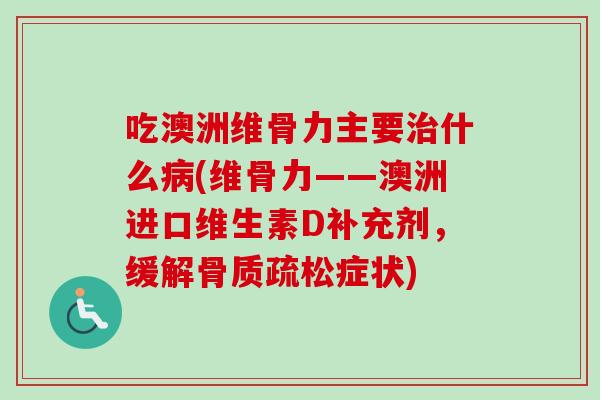 吃澳洲维骨力主要治什么病(维骨力——澳洲进口维生素D补充剂，缓解骨质疏松症状)
