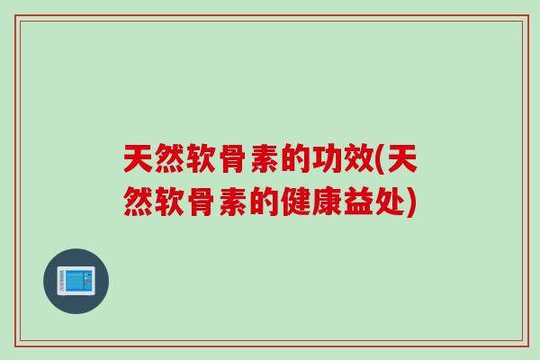 天然软骨素的功效(天然软骨素的健康益处)