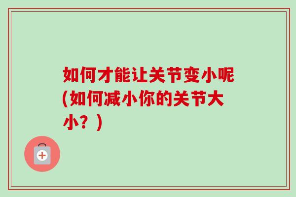 如何才能让关节变小呢(如何减小你的关节大小？)