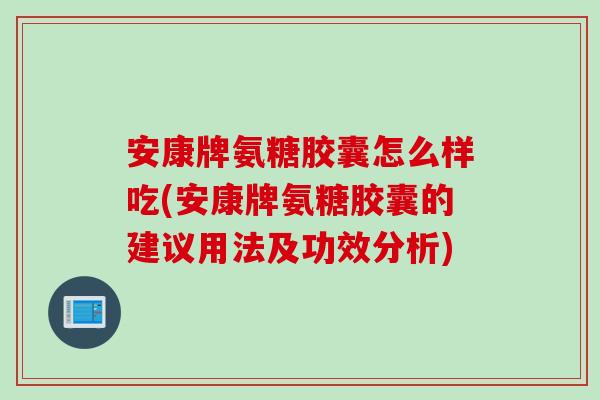 安康牌氨糖胶囊怎么样吃(安康牌氨糖胶囊的建议用法及功效分析)