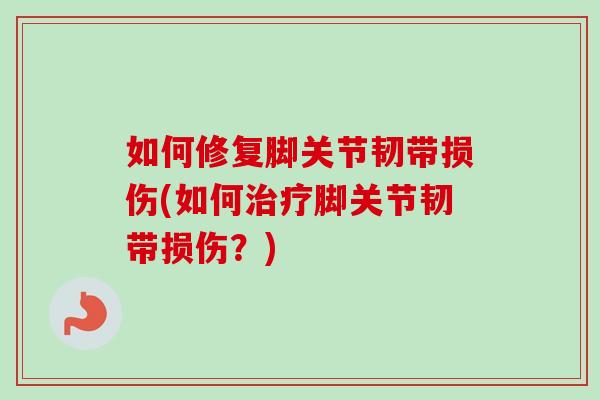 如何修复脚关节韧带损伤(如何治疗脚关节韧带损伤？)