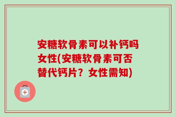 安糖软骨素可以补钙吗女性(安糖软骨素可否替代钙片？女性需知)