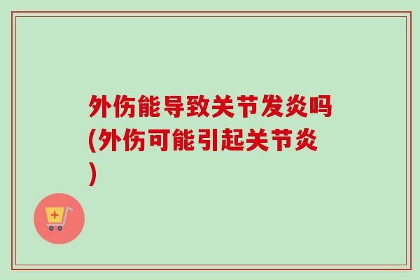 外伤能导致关节发炎吗(外伤可能引起关节炎)