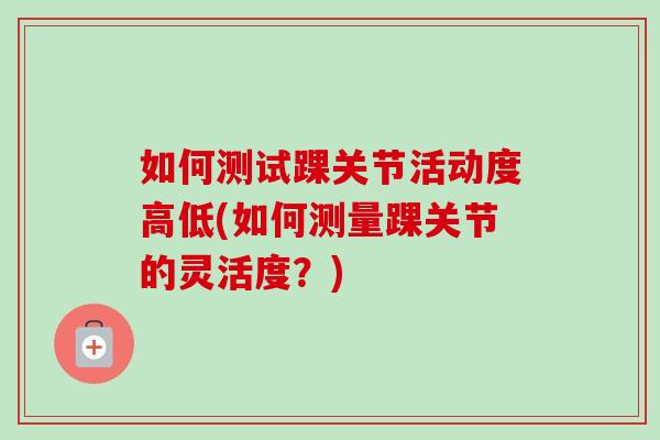 如何测试踝关节活动度高低(如何测量踝关节的灵活度？)